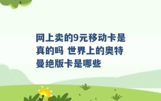 网上卖的9元移动卡是真的吗 世界上的奥特曼绝版卡是哪些 