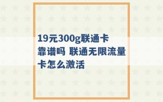 19元300g联通卡靠谱吗 联通无限流量卡怎么激活 