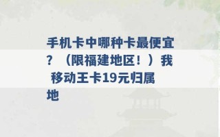 手机卡中哪种卡最便宜？（限福建地区！）我 移动王卡19元归属地 