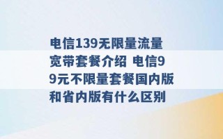 电信139无限量流量宽带套餐介绍 电信99元不限量套餐国内版和省内版有什么区别 