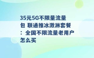 35元5G不限量流量包 联通推冰激淋套餐：全国不限流量老用户怎么买 