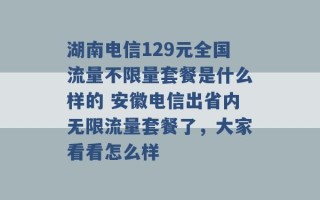 湖南电信129元全国流量不限量套餐是什么样的 安徽电信出省内无限流量套餐了，大家看看怎么样 