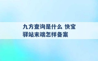 九方查询是什么 快宝驿站末端怎样备案 