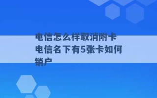 电信怎么样取消附卡 电信名下有5张卡如何销户 