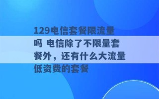 129电信套餐限流量吗 电信除了不限量套餐外，还有什么大流量低资费的套餐 