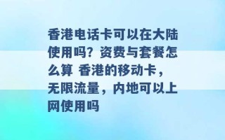 香港电话卡可以在大陆使用吗？资费与套餐怎么算 香港的移动卡，无限流量，内地可以上网使用吗 