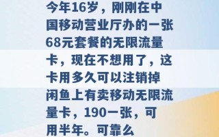 今年16岁，刚刚在中国移动营业厅办的一张68元套餐的无限流量卡，现在不想用了，这卡用多久可以注销掉 闲鱼上有卖移动无限流量卡，190一张，可用半年。可靠么 