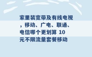 家里装宽带及有线电视，移动、广电、联通、电信哪个更划算 10元不限流量套餐移动 