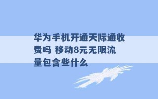 华为手机开通天际通收费吗 移动8元无限流量包含些什么 