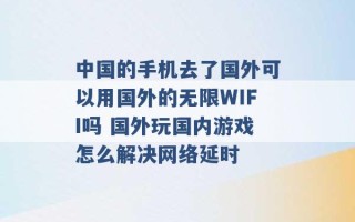 中国的手机去了国外可以用国外的无限WIFI吗 国外玩国内游戏怎么解决网络延时 