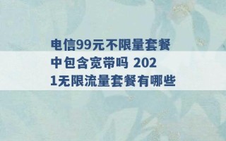 电信99元不限量套餐中包含宽带吗 2021无限流量套餐有哪些 