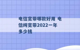 电信宽带哪款好用 电信纯宽带2022一年多少钱 