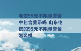 电信99元不限量套餐中包含宽带吗 山东电信的99元不限量套餐怎么样 