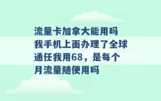 流量卡加拿大能用吗 我手机上面办理了全球通任我用68，是每个月流量随便用吗 