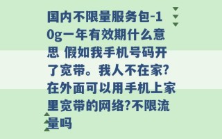 国内不限量服务包-10g一年有效期什么意思 假如我手机号码开了宽带。我人不在家?在外面可以用手机上家里宽带的网络?不限流量吗 