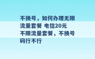 不换号，如何办理无限流量套餐 电信20元不限流量套餐，不换号码行不行 