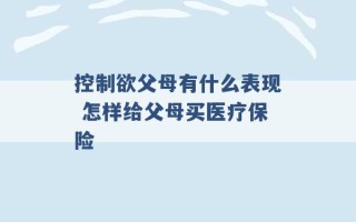 控制欲父母有什么表现 怎样给父母买医疗保险 