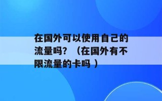 在国外可以使用自己的流量吗？（在国外有不限流量的卡吗 ）