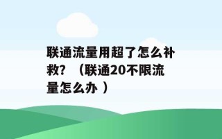 联通流量用超了怎么补救？（联通20不限流量怎么办 ）