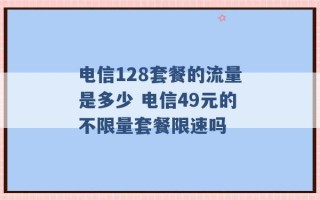 电信128套餐的流量是多少 电信49元的不限量套餐限速吗 