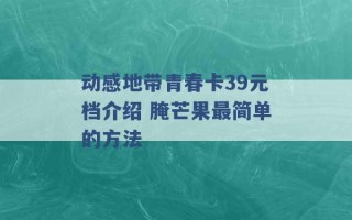 动感地带青春卡39元档介绍 腌芒果最简单的方法 