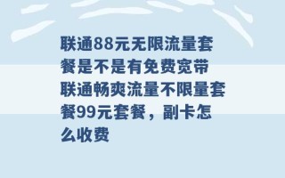 联通88元无限流量套餐是不是有免费宽带 联通畅爽流量不限量套餐99元套餐，副卡怎么收费 