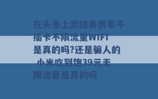 在头条上卖随身携带不插卡不限流量WIFI是真的吗?还是骗人的 小米吃到饱39元无限流量是真的吗 