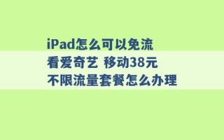 iPad怎么可以免流看爱奇艺 移动38元不限流量套餐怎么办理 