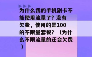 为什么我的手机副卡不能使用流量了? 没有欠费，使用的是100的不限量套餐？（为什么不限流量的还会欠费 ）