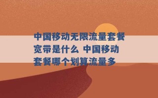 中国移动无限流量套餐宽带是什么 中国移动套餐哪个划算流量多 