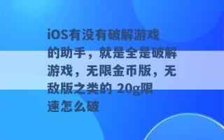 iOS有没有破解游戏的助手，就是全是破解游戏，无限金币版，无敌版之类的 20g限速怎么破 