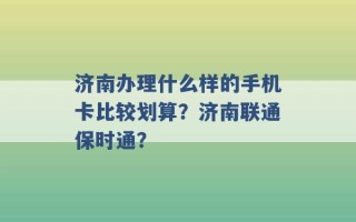 济南办理什么样的手机卡比较划算？济南联通保时通？ 