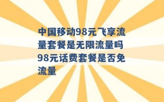 中国移动98元飞享流量套餐是无限流量吗 98元话费套餐是否免流量 