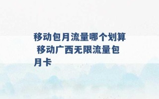 移动包月流量哪个划算 移动广西无限流量包月卡 