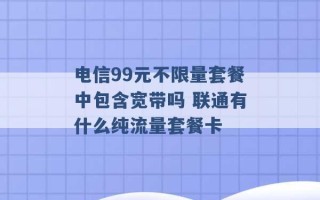 电信99元不限量套餐中包含宽带吗 联通有什么纯流量套餐卡 