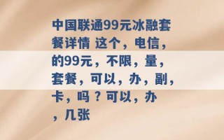 中国联通99元冰融套餐详情 这个，电信，的99元，不限，量，套餐，可以，办，副，卡，吗 ? 可以，办，几张 