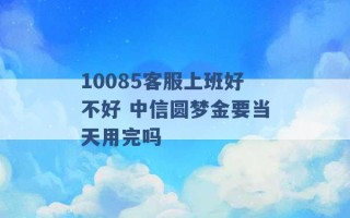 10085客服上班好不好 中信圆梦金要当天用完吗 