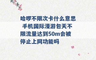 哈啰不限次卡什么意思 手机国际漫游包天不限流量达到50m会被停止上网功能吗 