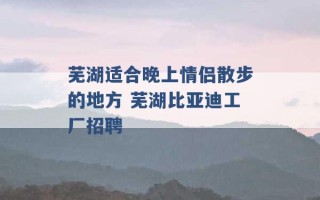 芜湖适合晚上情侣散步的地方 芜湖比亚迪工厂招聘 