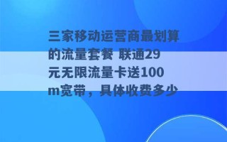 三家移动运营商最划算的流量套餐 联通29元无限流量卡送100m宽带，具体收费多少 