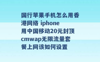 国行苹果手机怎么用香港网络 iphone用中国移动20元封顶cmwap无限流量套餐上网该如何设置 