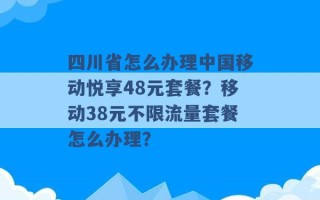 四川省怎么办理中国移动悦享48元套餐？移动38元不限流量套餐怎么办理？ 