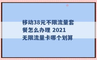 移动38元不限流量套餐怎么办理 2021无限流量卡哪个划算 