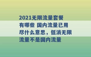 2021无限流量套餐有哪些 国内流量已用尽什么意思，低消无限流量不是国内流量 