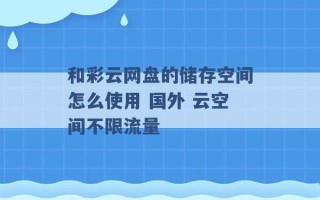 和彩云网盘的储存空间怎么使用 国外 云空间不限流量 