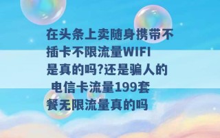 在头条上卖随身携带不插卡不限流量WIFI是真的吗?还是骗人的 电信卡流量199套餐无限流量真的吗 