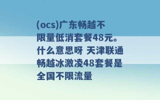 (ocs)广东畅越不限量低消套餐48元。什么意思呀 天津联通畅越冰激凌48套餐是全国不限流量 