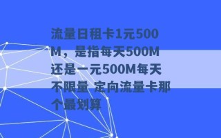 流量日租卡1元500M，是指每天500M还是一元500M每天不限量 定向流量卡那个最划算 