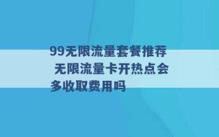 99无限流量套餐推荐 无限流量卡开热点会多收取费用吗 