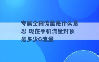 专属全国流量是什么意思 现在手机流量封顶是多少G流量 